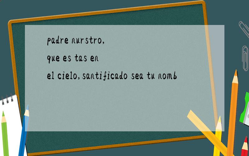 padre nurstro,que es tas en el cielo,santificado sea tu nomb