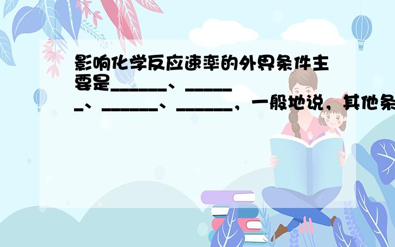 影响化学反应速率的外界条件主要是______、______、______、______，一般地说，其他条件不变时，___