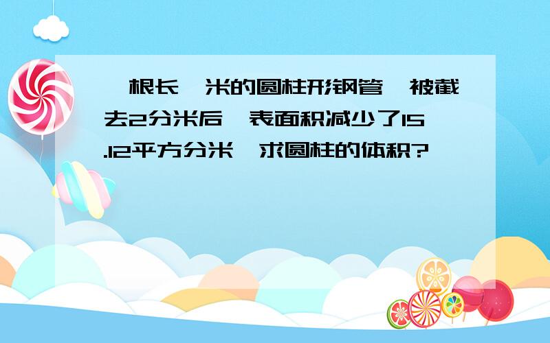 一根长一米的圆柱形钢管,被截去2分米后,表面积减少了15.12平方分米,求圆柱的体积?