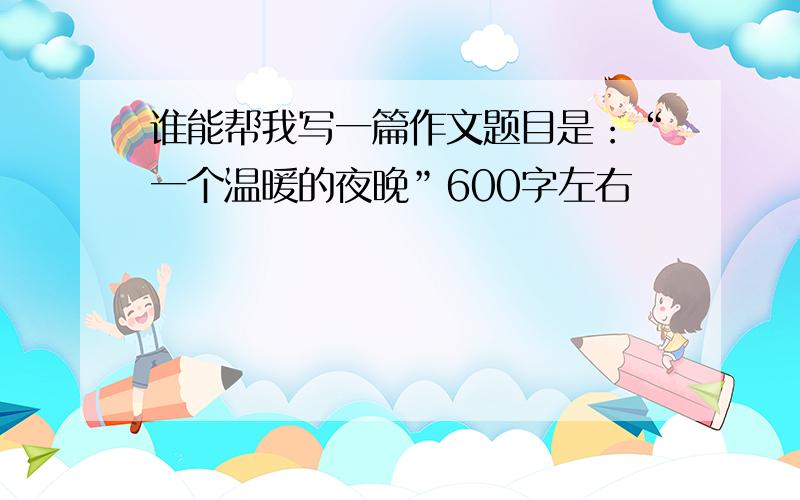 谁能帮我写一篇作文题目是：“一个温暖的夜晚”600字左右