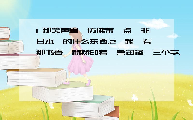 1 那笑声里,仿佛带一点＂非日本＂的什么东西.2、我一看那书脊,赫然印着＂鲁迅译＂三个字.