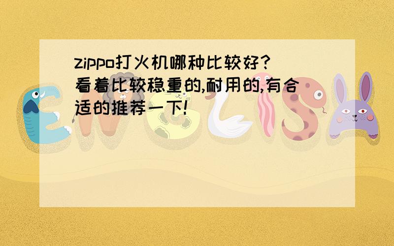 zippo打火机哪种比较好?看着比较稳重的,耐用的,有合适的推荐一下!