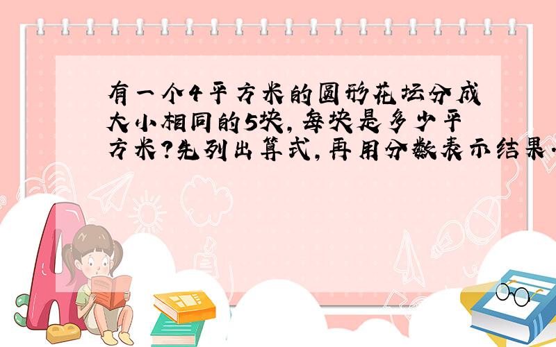 有一个4平方米的圆形花坛分成大小相同的5块,每块是多少平方米?先列出算式,再用分数表示结果.