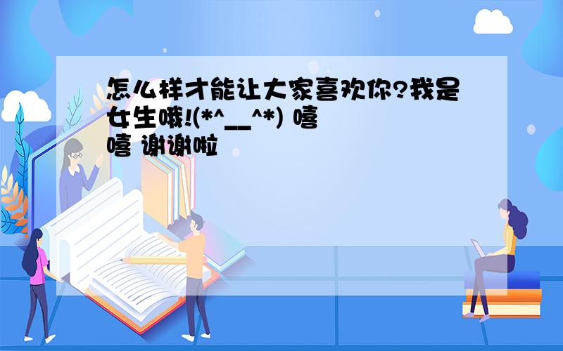 怎么样才能让大家喜欢你?我是女生哦!(*^__^*) 嘻嘻 谢谢啦