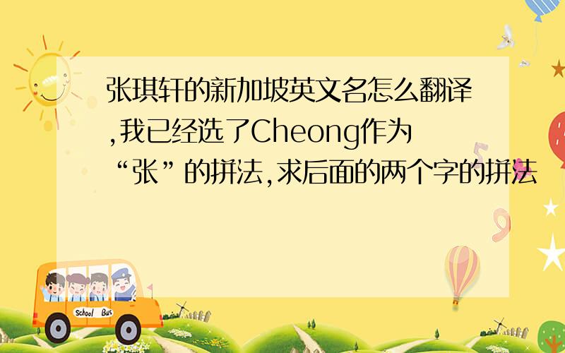 张琪轩的新加坡英文名怎么翻译,我已经选了Cheong作为“张”的拼法,求后面的两个字的拼法