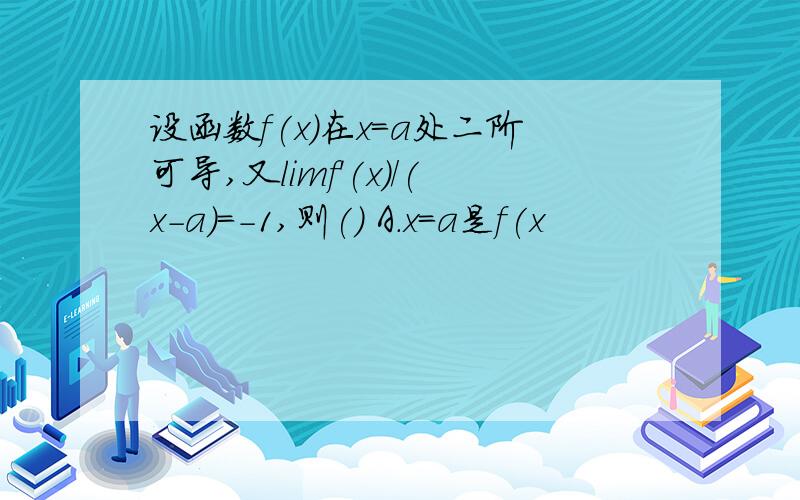 设函数f(x)在x=a处二阶可导,又limf'(x)/(x-a)=-1,则() A.x=a是f(x