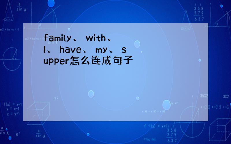 family、 with、 I、 have、 my、 supper怎么连成句子