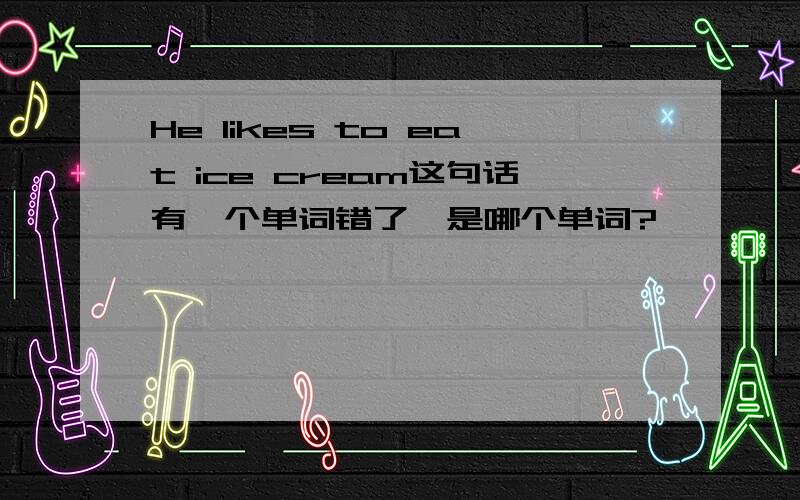 He likes to eat ice cream这句话有一个单词错了,是哪个单词?