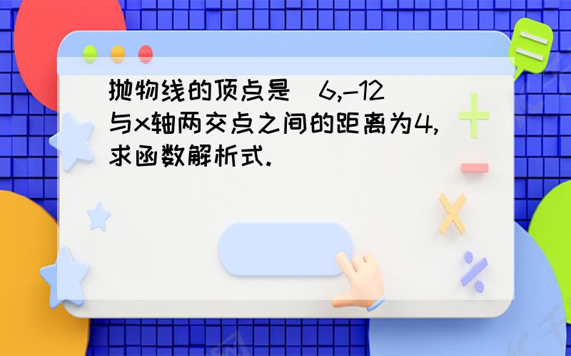 抛物线的顶点是(6,-12)与x轴两交点之间的距离为4,求函数解析式.