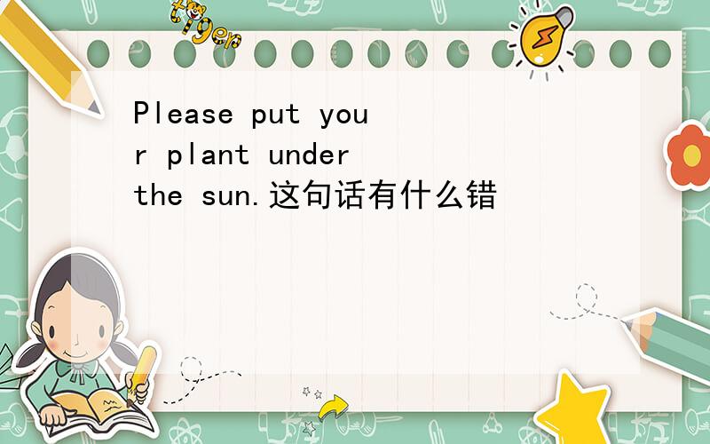 Please put your plant under the sun.这句话有什么错