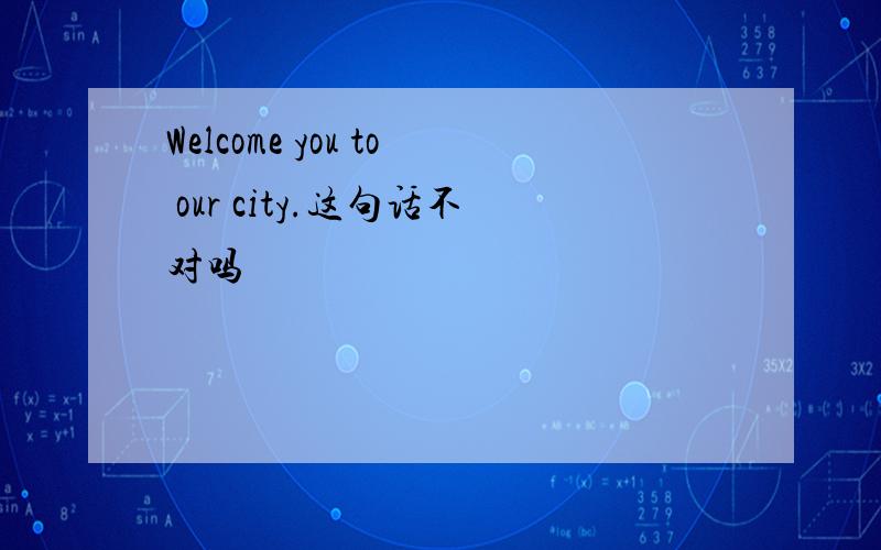 Welcome you to our city.这句话不对吗