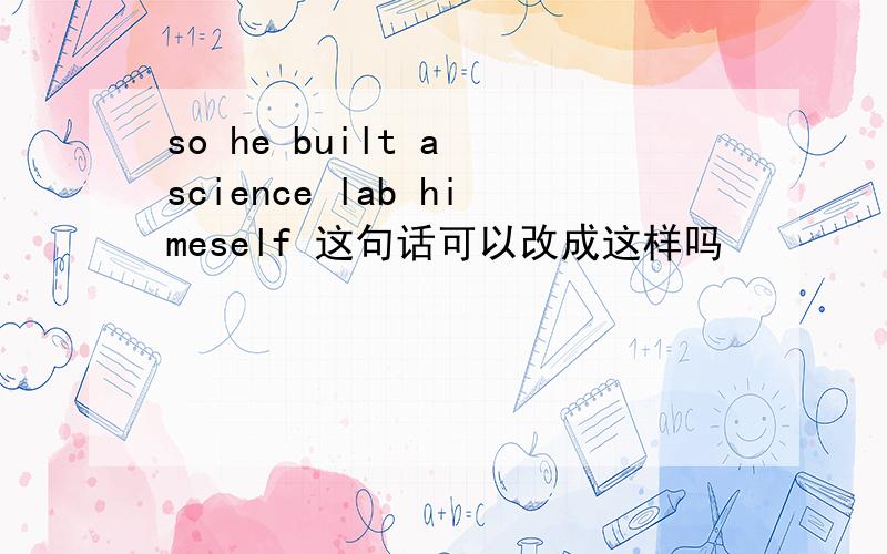 so he built a science lab himeself 这句话可以改成这样吗