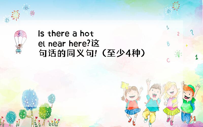 Is there a hotel near here?这句话的同义句!（至少4种）