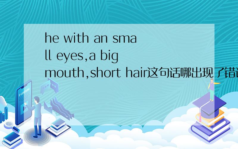 he with an small eyes,a big mouth,short hair这句话哪出现了错误