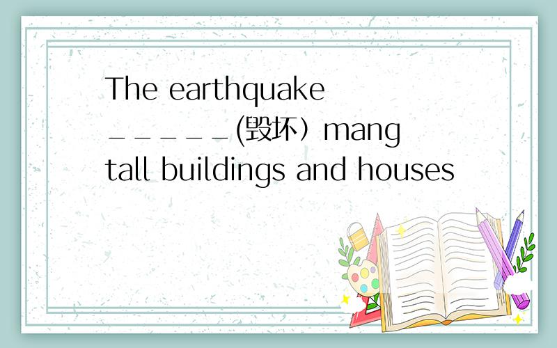 The earthquake_____(毁坏）mang tall buildings and houses