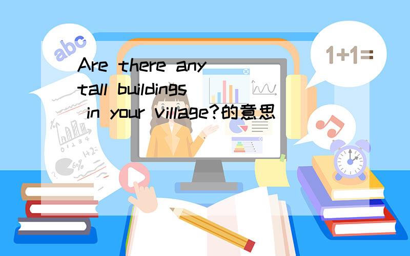 Are there any tall buildings in your village?的意思