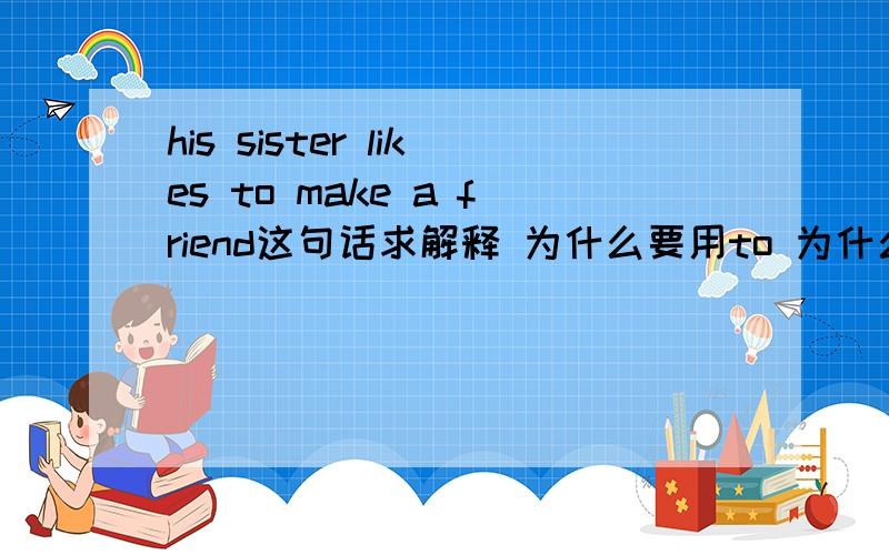 his sister likes to make a friend这句话求解释 为什么要用to 为什么要用make 为什