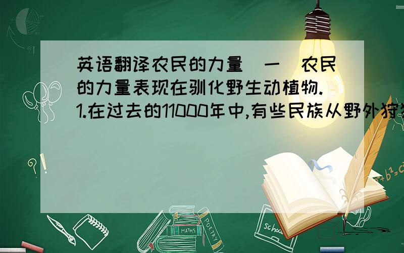 英语翻译农民的力量（一）农民的力量表现在驯化野生动植物.1.在过去的11000年中,有些民族从野外狩猎转向所谓的粮食生产