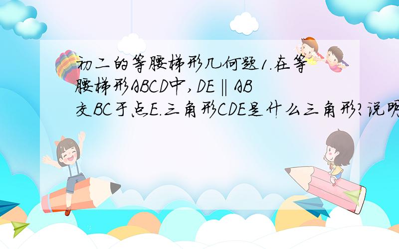 初二的等腰梯形几何题1.在等腰梯形ABCD中,DE‖AB交BC于点E.三角形CDE是什么三角形?说明理由.2.在等腰梯形