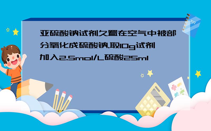 亚硫酸钠试剂久置在空气中被部分氧化成硫酸钠.取10g试剂加入2.5mol/L硫酸25ml,