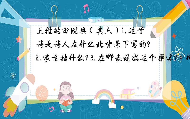 王维的田园乐(其六)1.这首诗是诗人在什么北背景下写的?2.家童指什么?3.在哪表现出这个乐字?4