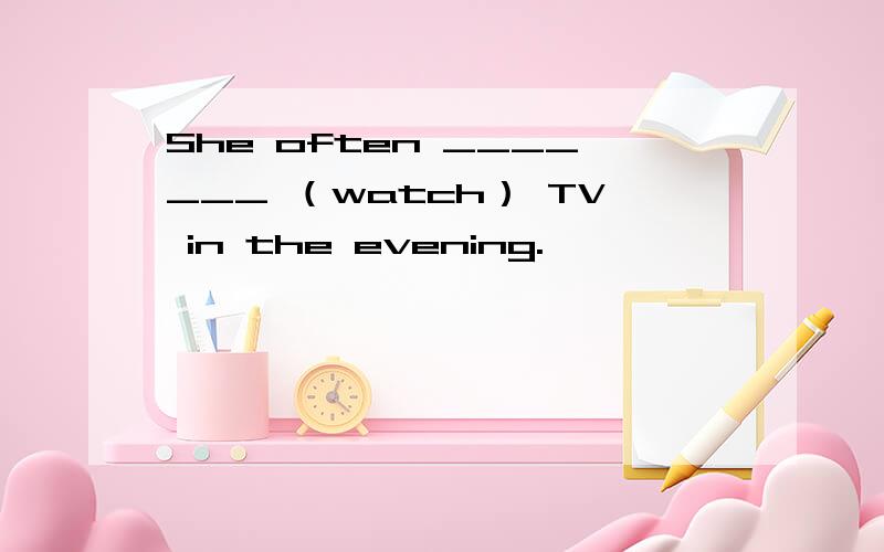 She often _______ （watch） TV in the evening.