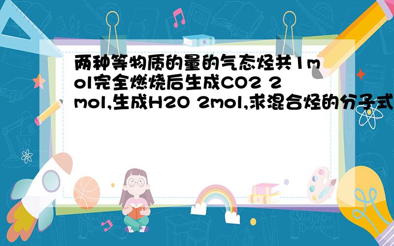 两种等物质的量的气态烃共1mol完全燃烧后生成CO2 2mol,生成H2O 2mol,求混合烃的分子式,求该烃的可能组成