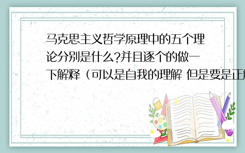 马克思主义哲学原理中的五个理论分别是什么?并且逐个的做一下解释（可以是自我的理解 但是要是正解）