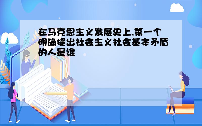 在马克思主义发展史上,第一个明确提出社会主义社会基本矛盾的人是谁