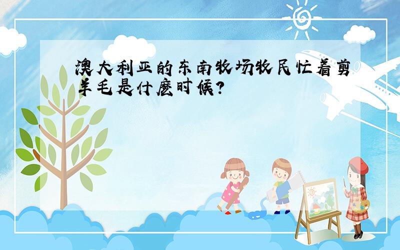 澳大利亚的东南牧场牧民忙着剪羊毛是什麽时候?