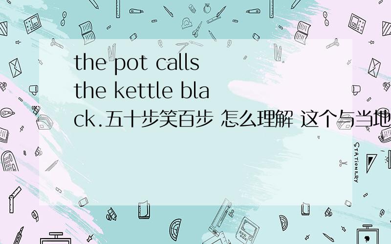 the pot calls the kettle black.五十步笑百步 怎么理解 这个与当地的文化怎么联系?