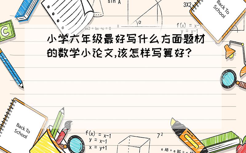 小学六年级最好写什么方面题材的数学小论文,该怎样写算好?