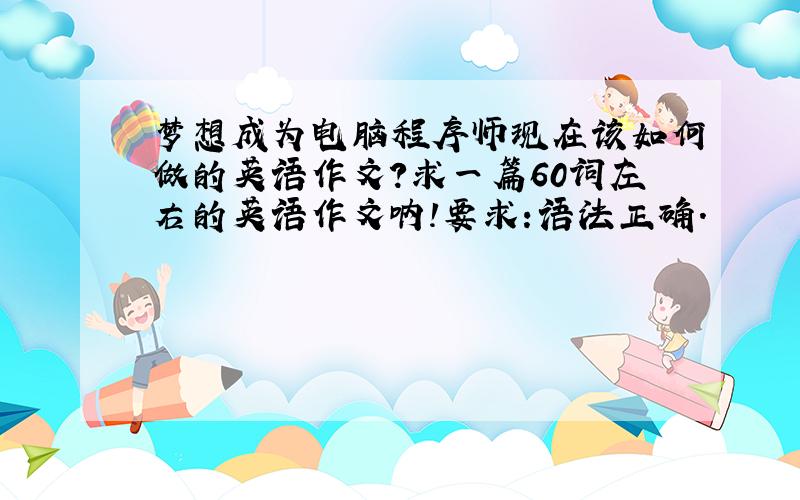 梦想成为电脑程序师现在该如何做的英语作文?求一篇60词左右的英语作文呐!要求:语法正确.