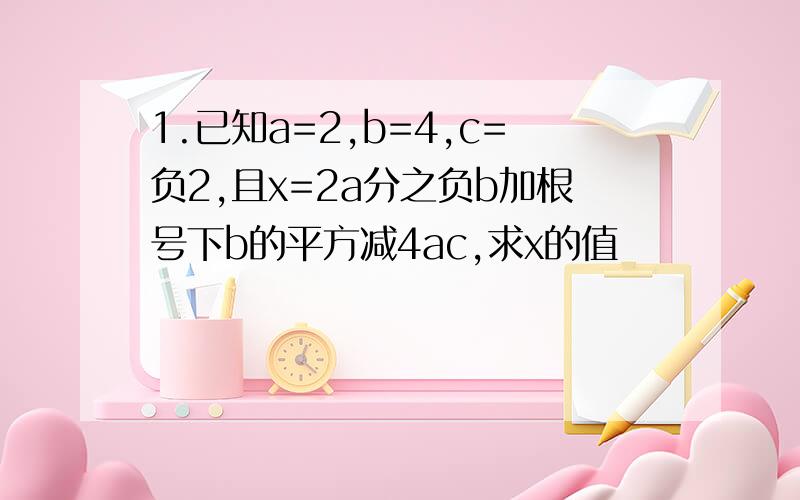 1.已知a=2,b=4,c=负2,且x=2a分之负b加根号下b的平方减4ac,求x的值