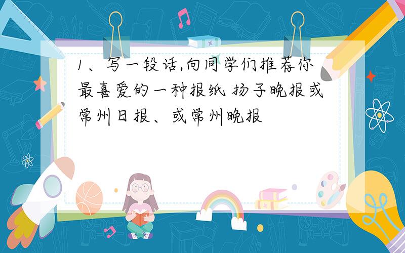 1、写一段话,向同学们推荐你最喜爱的一种报纸 扬子晚报或常州日报、或常州晚报