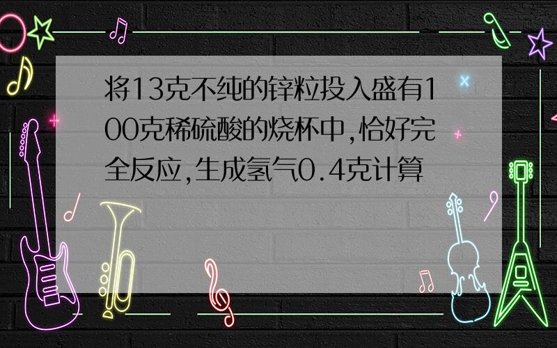 将13克不纯的锌粒投入盛有100克稀硫酸的烧杯中,恰好完全反应,生成氢气0.4克计算