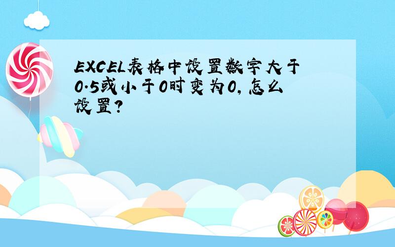 EXCEL表格中设置数字大于0.5或小于0时变为0,怎么设置?