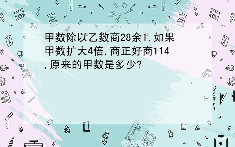 甲数除以乙数商28余1,如果甲数扩大4倍,商正好商114,原来的甲数是多少?