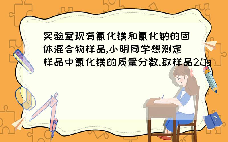 实验室现有氯化镁和氯化钠的固体混合物样品,小明同学想测定样品中氯化镁的质量分数.取样品20g