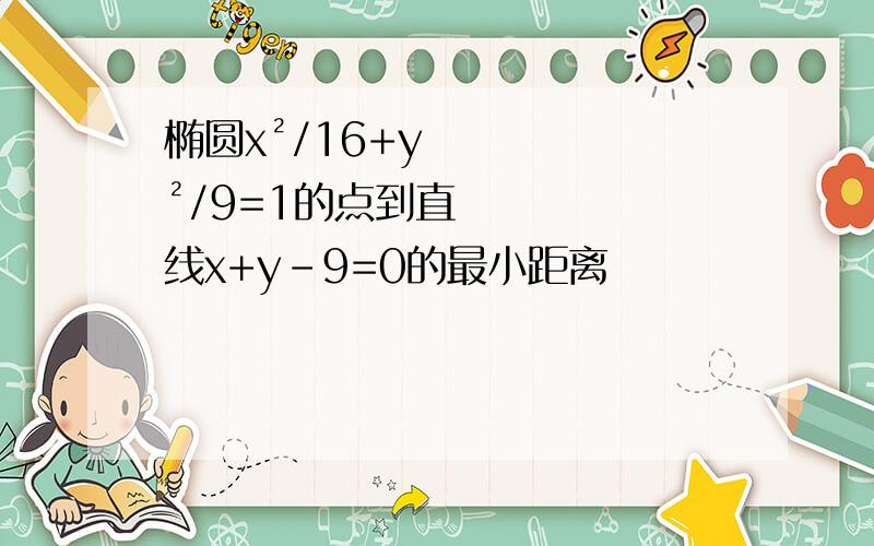 椭圆x²/16+y²/9=1的点到直线x+y–9=0的最小距离