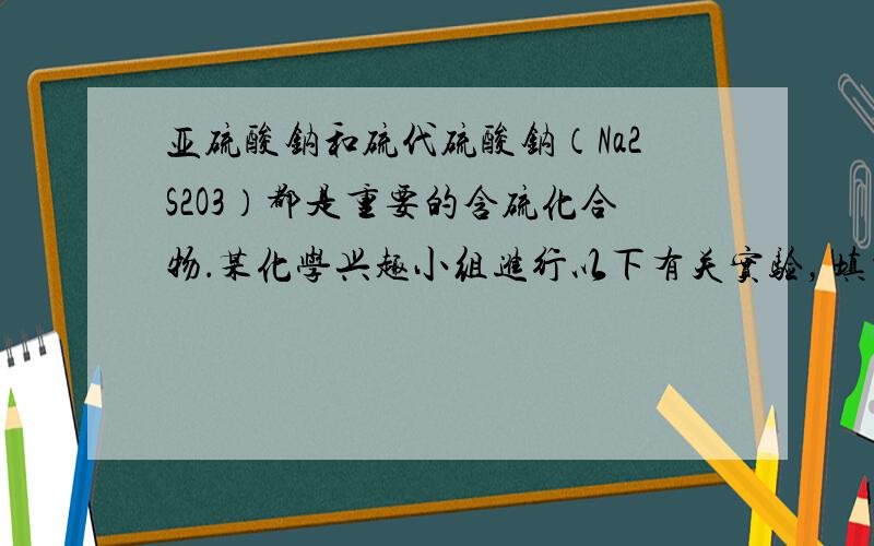 亚硫酸钠和硫代硫酸钠（Na2S2O3）都是重要的含硫化合物．某化学兴趣小组进行以下有关实验，填写下列空白．