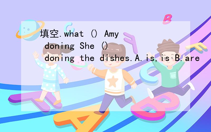 填空.what () Amy doning She () doning the dishes.A.is,is B.are