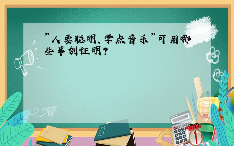 ”人要聪明,学点音乐”可用哪些事例证明?