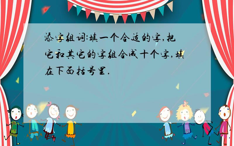 添字组词:填一个合适的字,把它和其它的字组合成十个字,填在下面括号里.