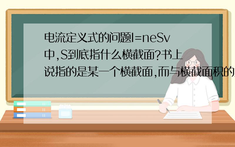 电流定义式的问题I=neSv中,S到底指什么横截面?书上说指的是某一个横截面,而与横截面积的大小无关,更不是指单位横截面