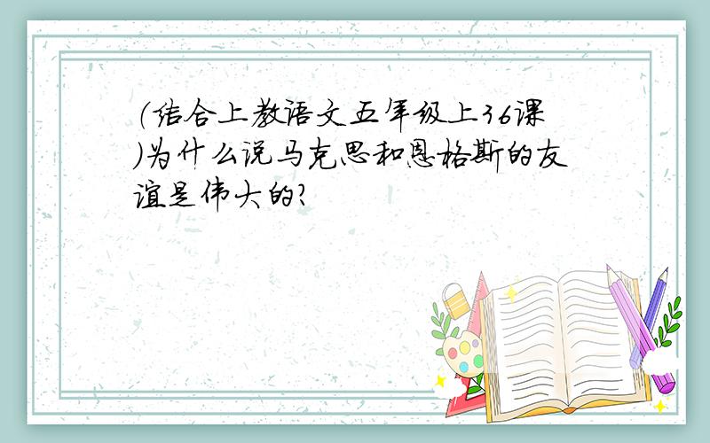 （结合上教语文五年级上36课）为什么说马克思和恩格斯的友谊是伟大的?