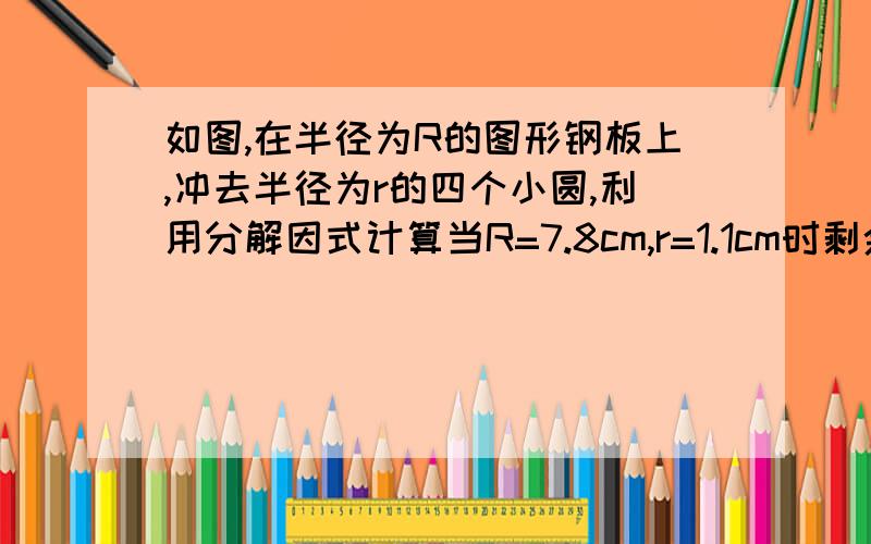 如图,在半径为R的图形钢板上,冲去半径为r的四个小圆,利用分解因式计算当R=7.8cm,r=1.1cm时剩余部分的面积（