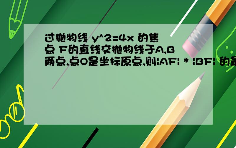 过抛物线 y^2=4x 的焦点 F的直线交抛物线于A,B两点,点O是坐标原点,则|AF| * |BF| 的最小值是