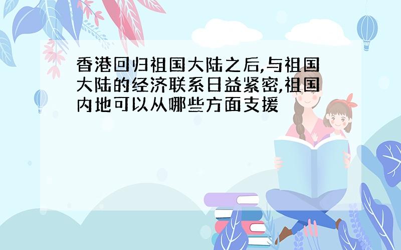 香港回归祖国大陆之后,与祖国大陆的经济联系日益紧密,祖国内地可以从哪些方面支援