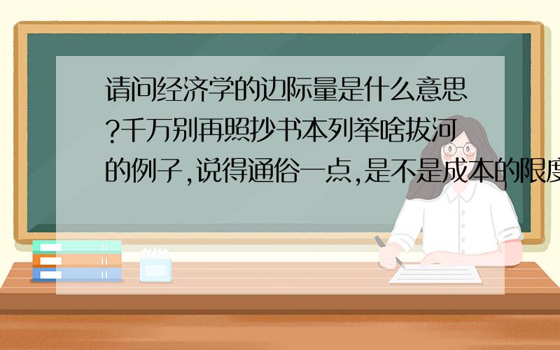 请问经济学的边际量是什么意思?千万别再照抄书本列举啥拔河的例子,说得通俗一点,是不是成本的限度?